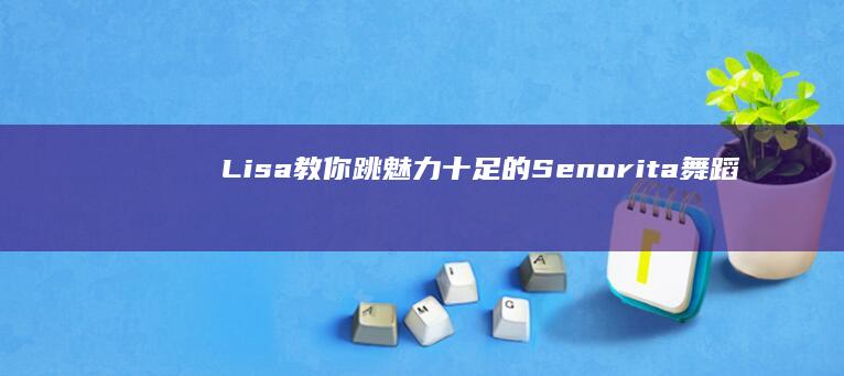 Lisa教你跳魅力十足的Senorita舞蹈，超清教学视频教程