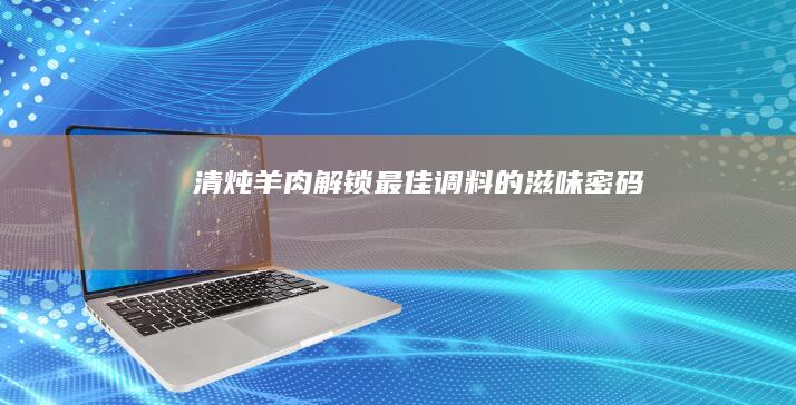 清炖羊肉：解锁最佳调料的滋味密码